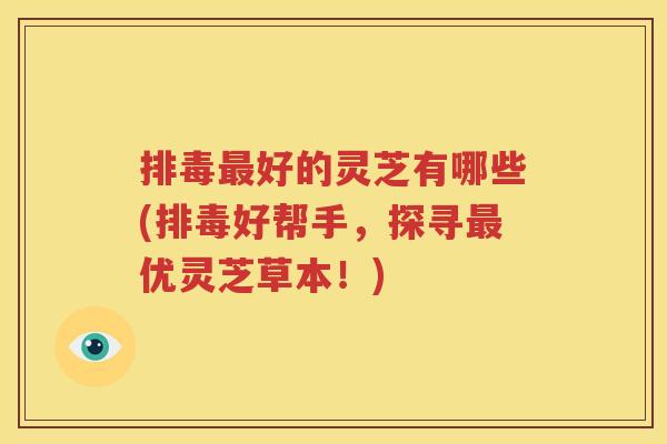 好的灵芝有哪些(好帮手，探寻优灵芝草本！)