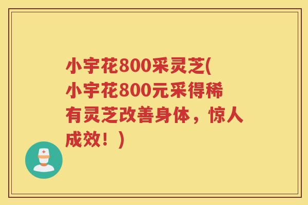 小宇花800采灵芝(小宇花800元采得稀有灵芝改善身体,惊人成效!) 小宇花800采灵芝(小宇花800元采得稀有灵芝改善身体,惊人成效!)
