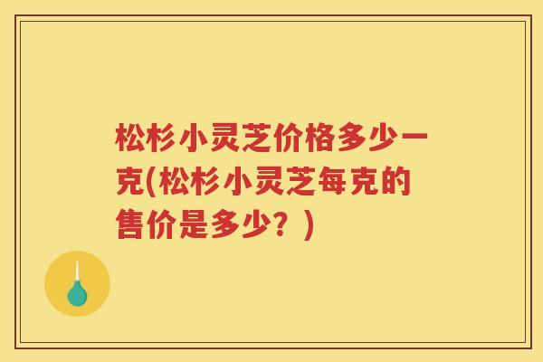 松杉小灵芝价格多少一克(松杉小灵芝每克的售价是多少?) 松杉小灵芝价格多少一克(松杉小灵芝每克的售价是多少?)