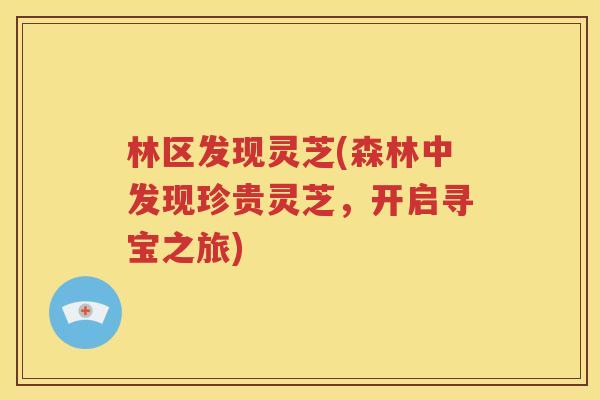 林区发现灵芝(森林中发现珍贵灵芝,开启寻宝之旅) 林区发现灵芝(森林中发现珍贵灵芝,开启寻宝之旅)