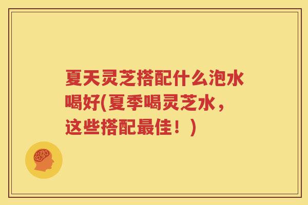 夏天灵芝搭配什么泡水喝好(夏季喝灵芝水，这些搭配佳！)