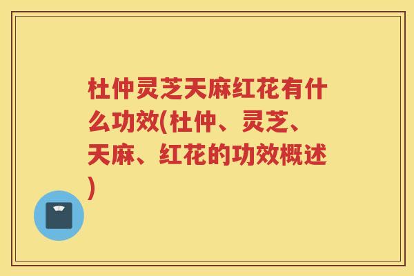 杜仲灵芝天麻红花有什么功效(杜仲、灵芝、天麻、红花的功效概述)