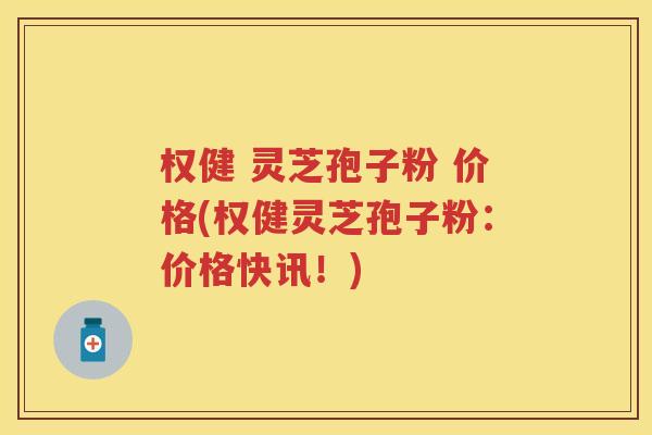 权健 灵芝孢子粉 价格(权健灵芝孢子粉:价格快讯!) 权健 灵芝孢子粉 价格(权健灵芝孢子粉:价格快讯!)