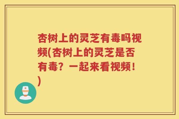 杏树上的灵芝有毒吗视频(杏树上的灵芝是否有毒？一起来看视频！)