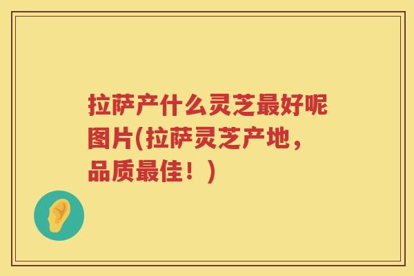 拉萨产什么灵芝好呢图片(拉萨灵芝产地，品质佳！)