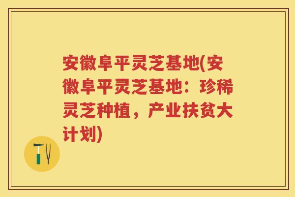 安徽阜平灵芝基地(安徽阜平灵芝基地：珍稀灵芝种植，产业扶贫大计划)