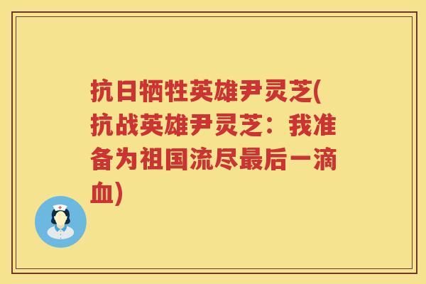 抗日牺牲英雄尹灵芝(抗战英雄尹灵芝：我准备为祖国流尽后一滴)