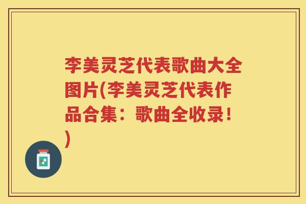 李美灵芝代表歌曲大全图片(李美灵芝代表作品合集:歌曲全收录!) 李美灵芝代表歌曲大全图片(李美灵芝代表作品合集:歌曲全收录!)