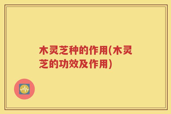 木灵芝种的作用(木灵芝的功效及作用)