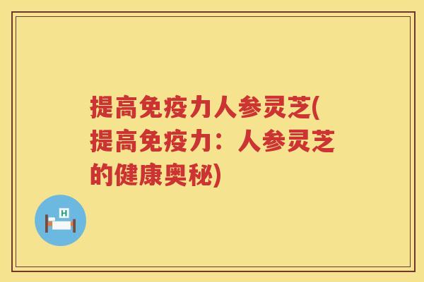 提高免疫力人参灵芝(提高免疫力：人参灵芝的健康奥秘)
