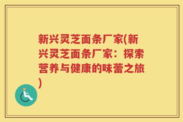 新兴灵芝面条厂家(新兴灵芝面条厂家：探索营养与健康的味蕾之旅)