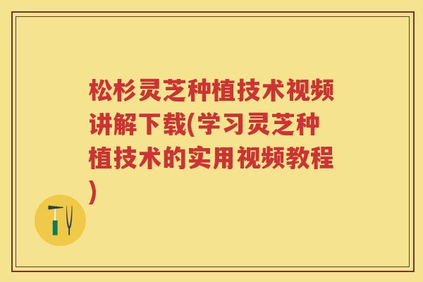 松杉灵芝种植技术视频讲解下载(学习灵芝种植技术的实用视频教程) 松杉灵芝种植技术视频讲解下载(学习灵芝种植技术的实用视频教程)