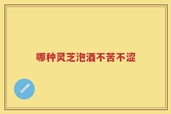 哪种灵芝泡酒不苦不涩