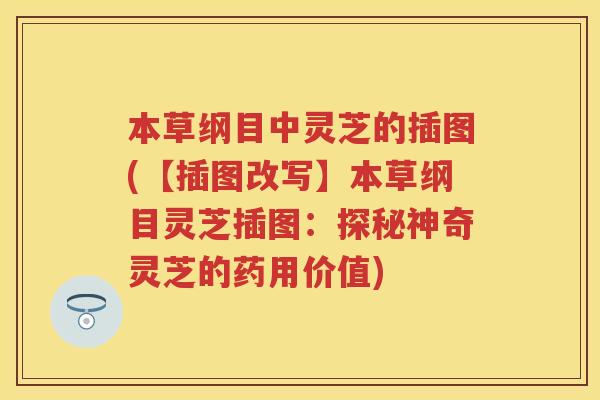 本草纲目中灵芝的插图(【插图改写】本草纲目灵芝插图:探秘神奇灵芝的药用价值) 本草纲目中灵芝的插图(【插图改写】本草纲目灵芝插图:探秘神奇灵芝的药用价值)