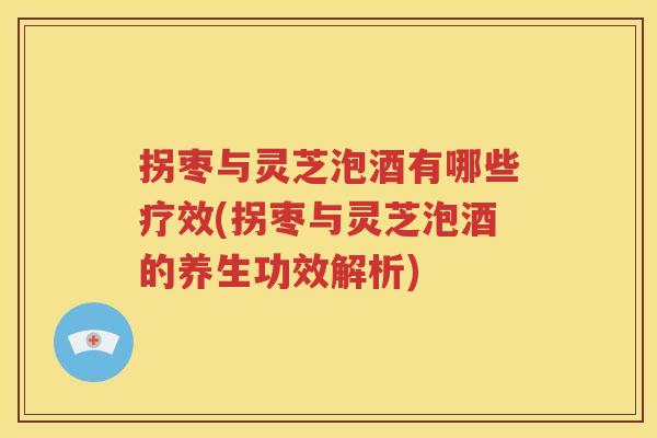 拐枣与灵芝泡酒有哪些疗效(拐枣与灵芝泡酒的养生功效解析)