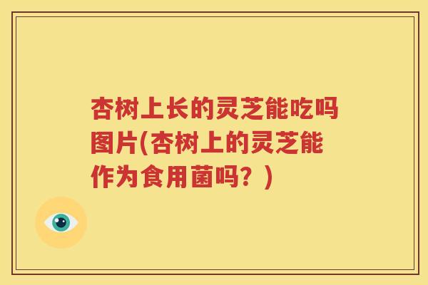 杏树上长的灵芝能吃吗图片(杏树上的灵芝能作为食用菌吗？)