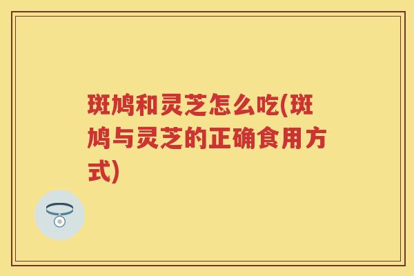 斑鸠和灵芝怎么吃(斑鸠与灵芝的正确食用方式)