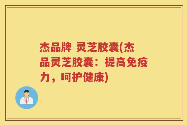 杰品牌 灵芝胶囊(杰品灵芝胶囊：提高免疫力，呵护健康)