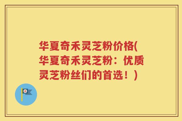 华夏奇禾灵芝粉价格(华夏奇禾灵芝粉:优质灵芝粉丝们的首选!) 华夏奇禾灵芝粉价格(华夏奇禾灵芝粉:优质灵芝粉丝们的首选!)