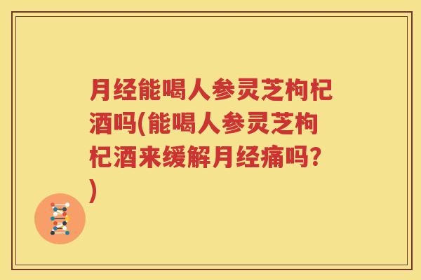 能喝人参灵芝枸杞酒吗(能喝人参灵芝枸杞酒来缓解痛吗?) 能喝人参灵芝枸杞酒吗(能喝人参灵芝枸杞酒来缓解痛吗?)