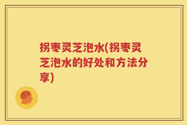 拐枣灵芝泡水(拐枣灵芝泡水的好处和方法分享)