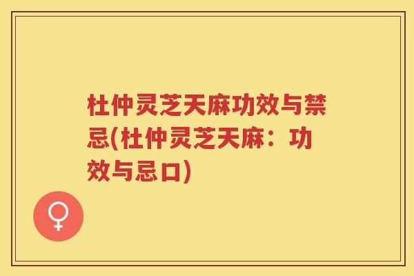 杜仲灵芝天麻功效与禁忌(杜仲灵芝天麻：功效与忌口)