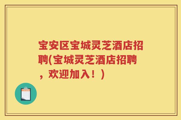 宝安区宝城灵芝酒店招聘(宝城灵芝酒店招聘，欢迎加入！)