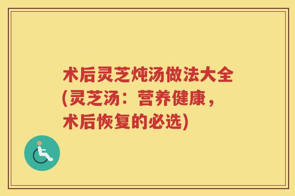 术后灵芝炖汤做法大全(灵芝汤：营养健康，术后恢复的必选)