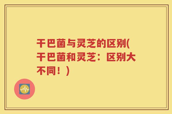 干巴菌与灵芝的区别(干巴菌和灵芝:区别大不同!) 干巴菌与灵芝的区别(干巴菌和灵芝:区别大不同!)