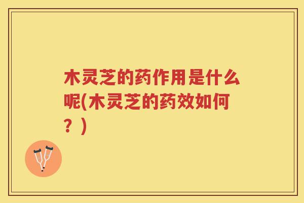 木灵芝的药作用是什么呢(木灵芝的如何?) 木灵芝的药作用是什么呢(木灵芝的如何?)