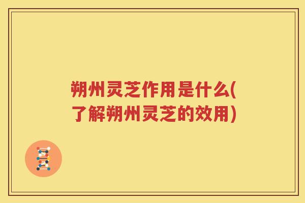 朔州灵芝作用是什么(了解朔州灵芝的效用)