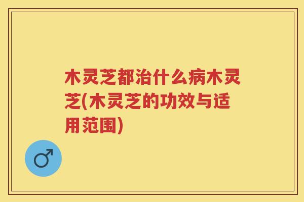 木灵芝都什么木灵芝(木灵芝的功效与适用范围)