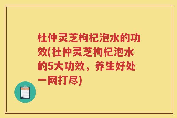 杜仲灵芝枸杞泡水的功效(杜仲灵芝枸杞泡水的5大功效，养生好处一网打尽)