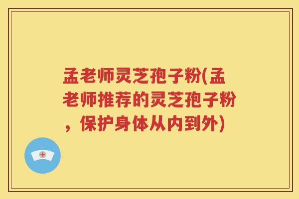 孟老师灵芝孢子粉(孟老师推荐的灵芝孢子粉，保护身体从内到外)