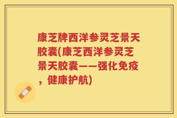 康芝牌西洋参灵芝景天胶囊(康芝西洋参灵芝景天胶囊——强化免疫，健康护航)