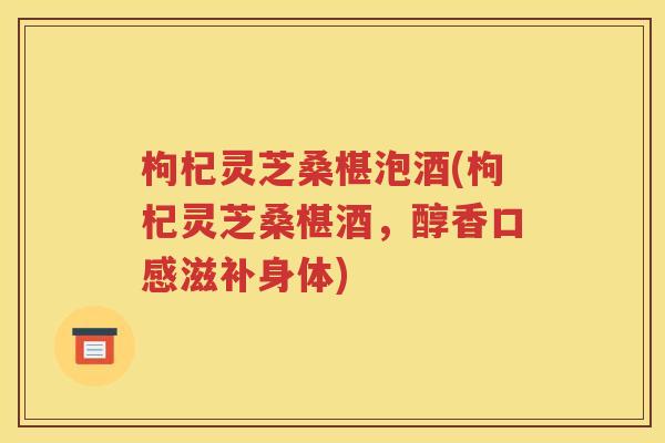 枸杞灵芝桑椹泡酒(枸杞灵芝桑椹酒，醇香口感滋补身体)