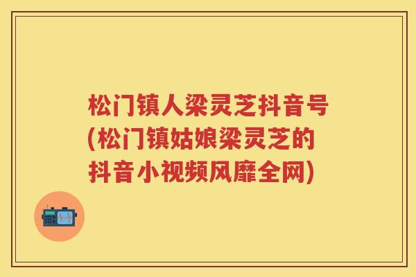 松门镇人梁灵芝抖音号(松门镇姑娘梁灵芝的抖音小视频风靡全网)