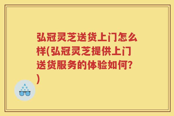 弘冠灵芝送货上门怎么样(弘冠灵芝提供上门送货服务的体验如何？)