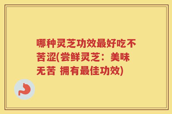 哪种灵芝功效好吃不苦涩(尝鲜灵芝：美味无苦 拥有佳功效)