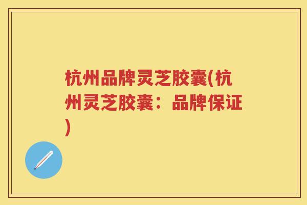 杭州品牌灵芝胶囊(杭州灵芝胶囊：品牌保证)