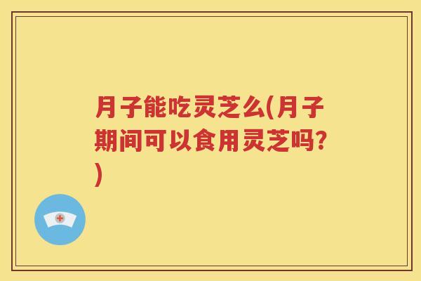 月子能吃灵芝么(月子期间可以食用灵芝吗？)