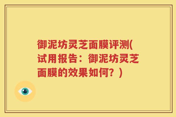 御泥坊灵芝面膜评测(试用报告:御泥坊灵芝面膜的效果如何?) 御泥坊灵芝面膜评测(试用报告:御泥坊灵芝面膜的效果如何?)