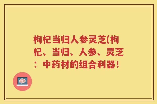 枸杞当归人参灵芝(枸杞、当归、人参、灵芝：材的组合利器！