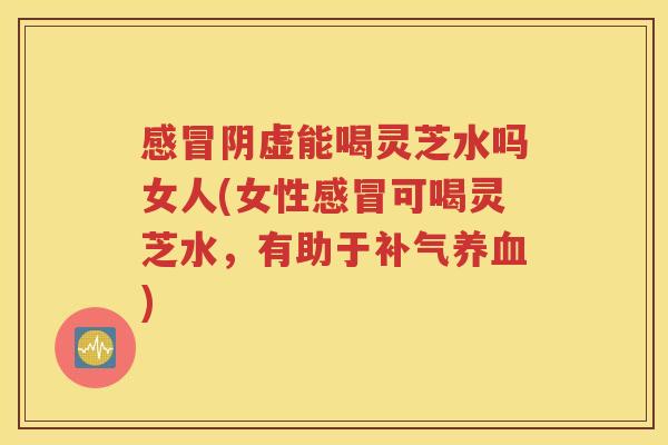 阴虚能喝灵芝水吗女人(女性可喝灵芝水，有助于)