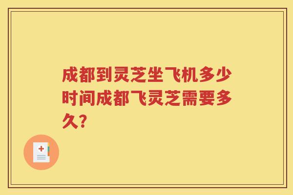 成都到灵芝坐飞机多少时间成都飞灵芝需要多久？