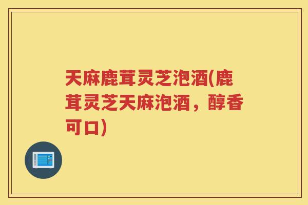 天麻鹿茸灵芝泡酒(鹿茸灵芝天麻泡酒，醇香可口)