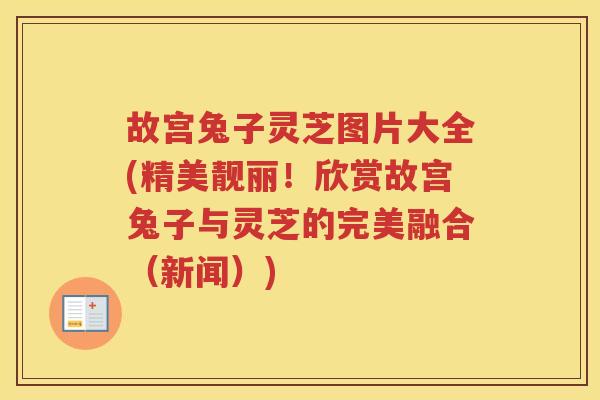 故宫兔子灵芝图片大全(精美靓丽!欣赏故宫兔子与灵芝的完美融合(新闻)) 故宫兔子灵芝图片大全(精美靓丽!欣赏故宫兔子与灵芝的完美融合(新闻))