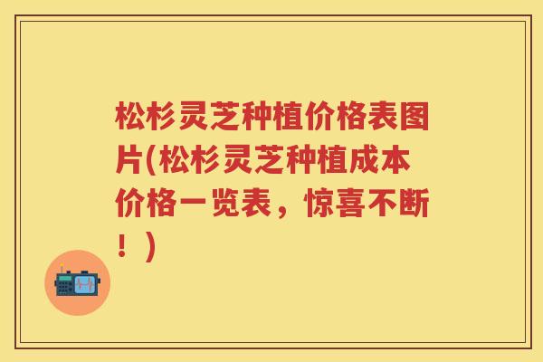 松杉灵芝种植价格表图片(松杉灵芝种植成本价格一览表，惊喜不断！)