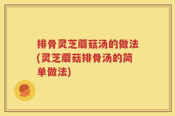 排骨灵芝蘑菇汤的做法(灵芝蘑菇排骨汤的简单做法)