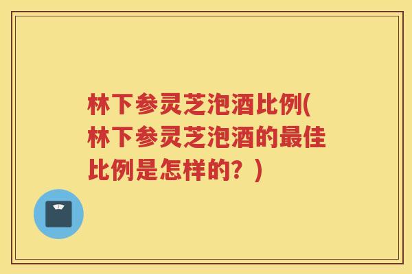 林下参灵芝泡酒比例(林下参灵芝泡酒的佳比例是怎样的？)